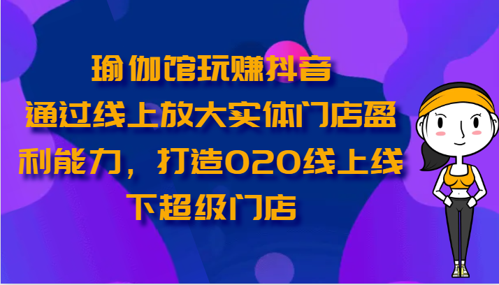 瑜伽馆玩赚抖音-通过线上放大实体门店盈利能力，打造O2O线上线下超级门店 - IT日志资源网-IT日志资源网