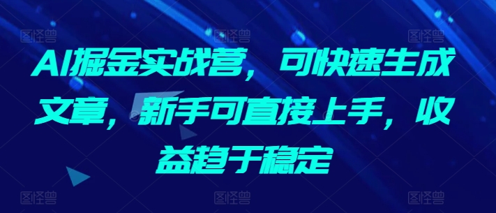 AI掘金实战营，可快速生成文章，新手可直接上手，收益趋于稳定 - IT日志资源网-IT日志资源网