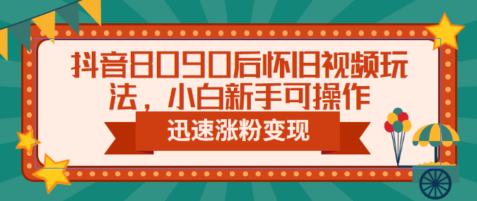 抖音8090后怀旧视频玩法，小白新手可操作，迅速涨粉变现（教程+素材） - IT日志资源网-IT日志资源网