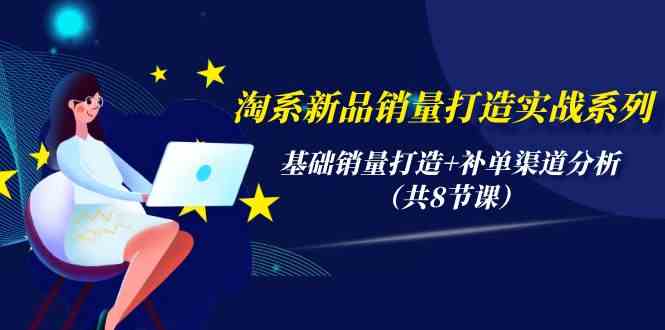 淘系新品销量打造实战系列，基础销量打造+补单渠道分析（共8节课） - IT日志资源网-IT日志资源网