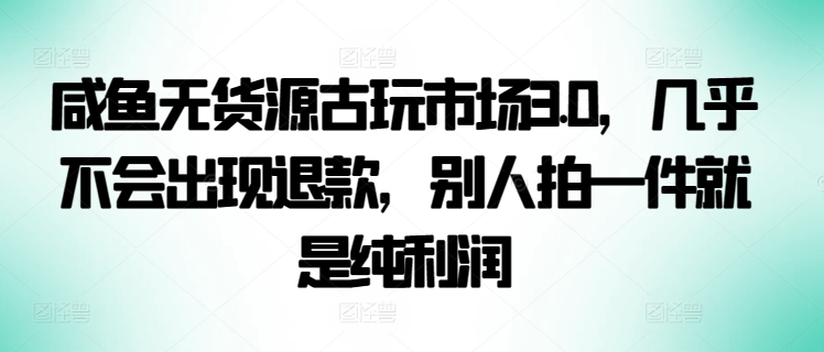 咸鱼无货源古玩市场3.0，几乎不会出现退款，别人拍一件就是纯利润 - IT日志资源网-IT日志资源网