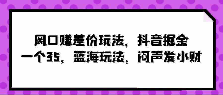 （10022期）风口赚差价玩法，抖音掘金，一个35，蓝海玩法，闷声发小财 - IT日志资源网-IT日志资源网