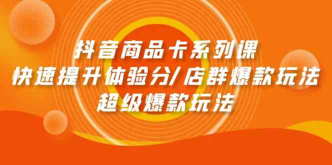 抖音商品卡系列课：快速提升体验分/店群爆款玩法/超级爆款玩法 - IT日志资源网-IT日志资源网