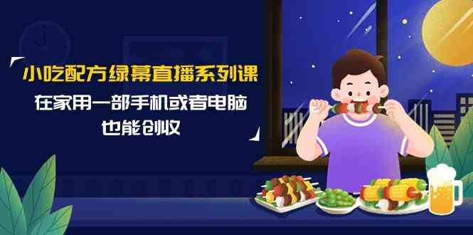 小吃配方绿幕直播系列课，在家用一部手机或者电脑也能创收（14节课） - IT日志资源网-IT日志资源网