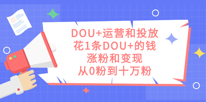 DOU+运营和投放，花1条DOU+的钱，涨粉和变现，从0粉到十万粉 - IT日志资源网-IT日志资源网