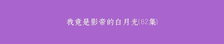 我竟是影帝的白月光（82集）