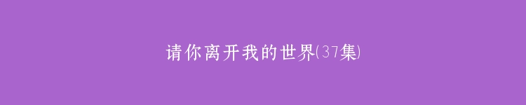 请你离开我的世界（37集）