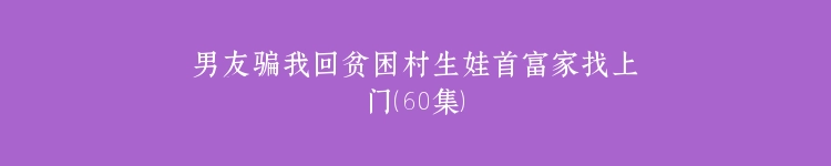 男友骗我回贫困村生娃首富家找上门（60集）