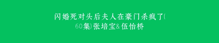 闪婚死对头后夫人在豪门杀疯了（60集）张培宝＆伍怡桥