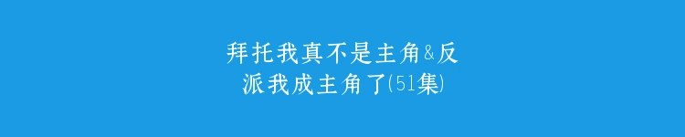 拜托我真不是主角&反派我成主角了（51集）