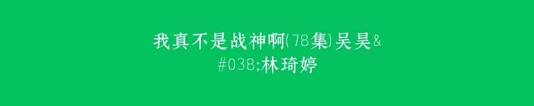 我真不是战神啊（78集）吴昊&林琦婷