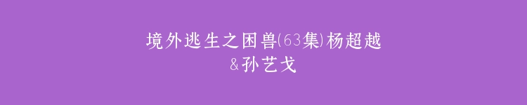 境外逃生之困兽（63集）杨超越＆孙艺戈