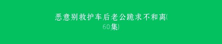恶意别救护车后老公跪求不和离（60集）