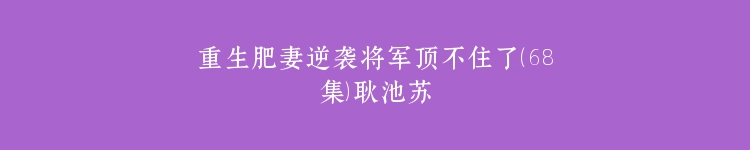重生肥妻逆袭将军顶不住了（68集）耿池苏