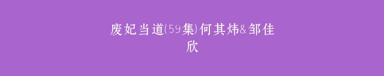 废妃当道（59集）何其炜＆邹佳欣