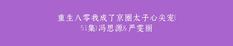 重生八零我成了京圈太子心尖宠（51集）冯思源＆严雯丽