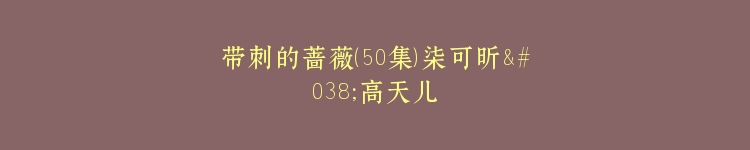 带刺的蔷薇（50集）柒可昕&高天儿