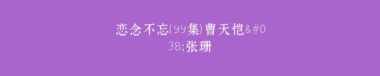 恋念不忘（99集）曹天恺&张珊