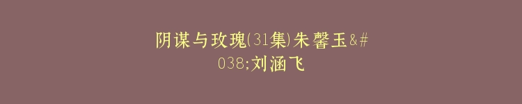 阴谋与玫瑰（31集）朱馨玉&刘涵飞
