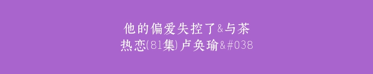 他的偏爱失控了&与茶热恋（81集）卢奂瑜&张晋宜