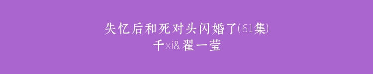 失忆后和死对头闪婚了（61集）千喆＆翟一莹