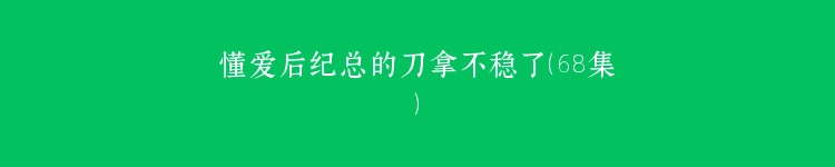 懂爱后纪总的刀拿不稳了（68集）