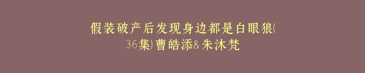 假装破产后发现身边都是白眼狼（36集）曹皓添＆朱沐梵