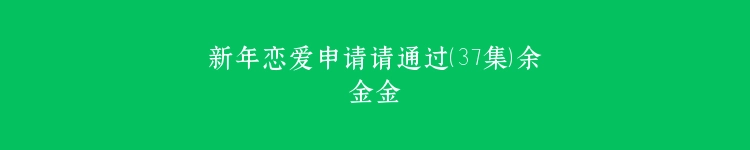 新年恋爱申请请通过（37集）余金金