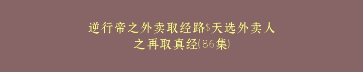 逆行帝之外卖取经路$天选外卖人之再取真经（86集）
