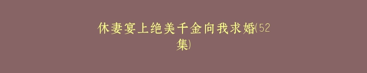 休妻宴上绝美千金向我求婚（52集）