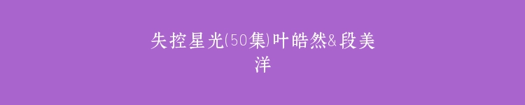 失控星光（50集）叶皓然＆段美洋