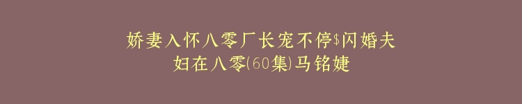 娇妻入怀八零厂长宠不停$闪婚夫妇在八零（60集）马铭婕