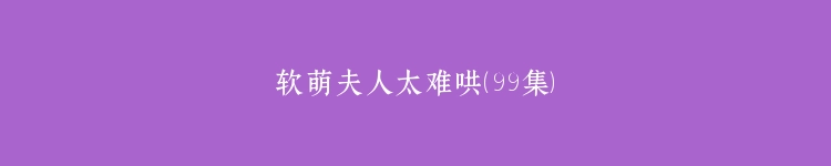 软萌夫人太难哄（99集）