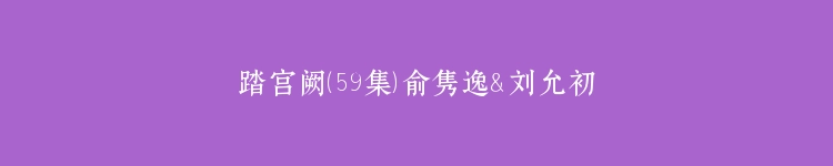 踏宫阙（59集）俞隽逸＆刘允初