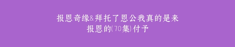报恩奇缘＆拜托了恩公我真的是来报恩的（70集）付予