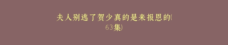 夫人别逃了贺少真的是来报恩的（63集）