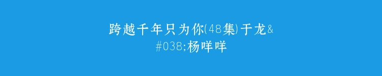 跨越千年只为你（48集）于龙&杨咩咩