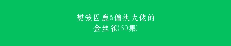 樊笼囚鹿&偏执大佬的金丝雀（60集）