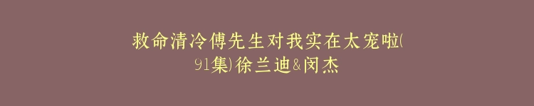 救命清冷傅先生对我实在太宠啦（91集）徐兰迪&闵杰