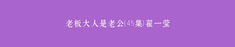 老板大人是老公（45集）翟一莹