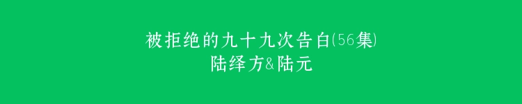 被拒绝的九十九次告白（56集）陆绎方＆陆元