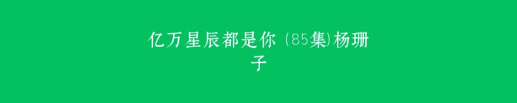 亿万星辰都是你 （85集）杨珊子