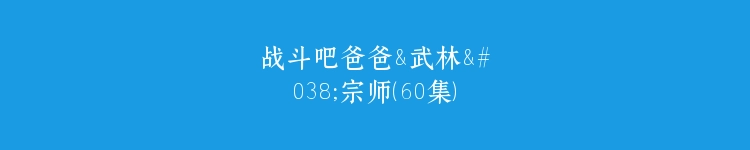 战斗吧爸爸&武林&宗师（60集）