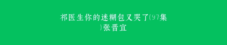 祁医生你的迷糊包又哭了（97集）张晋宜