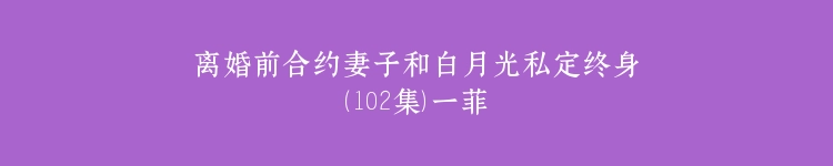 离婚前合约妻子和白月光私定终身（102集）一菲