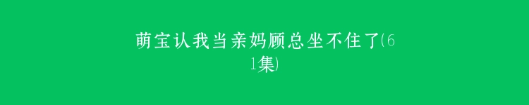 萌宝认我当亲妈顾总坐不住了（61集）