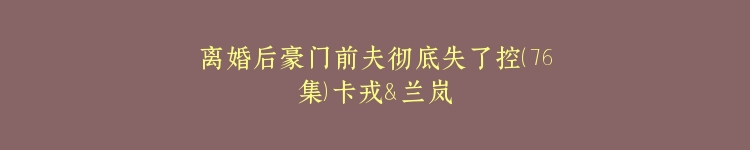 离婚后豪门前夫彻底失了控（76集）卡戎＆兰岚