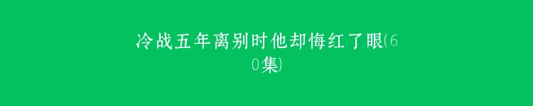 冷战五年离别时他却悔红了眼（60集）