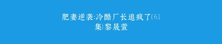 肥妻逆袭：冷酷厂长追疯了（61集）黎晟萱