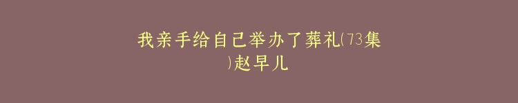 我亲手给自己举办了葬礼（73集）赵早儿